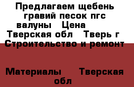 Предлагаем щебень гравий песок пгс валуны › Цена ­ 550 - Тверская обл., Тверь г. Строительство и ремонт » Материалы   . Тверская обл.